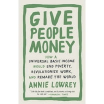 Give People Money: How a Universal Basic Income Would End Poverty, Revolutionize Work, and Remake the World, (Paperback)