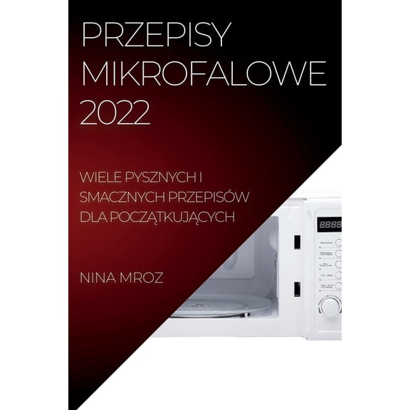 Przepisy Mikrofalowe 2022: Wiele Pysznych I Smacznych PrzepisÃ³w Dla PoczĄtkujĄcych, (Paperback)