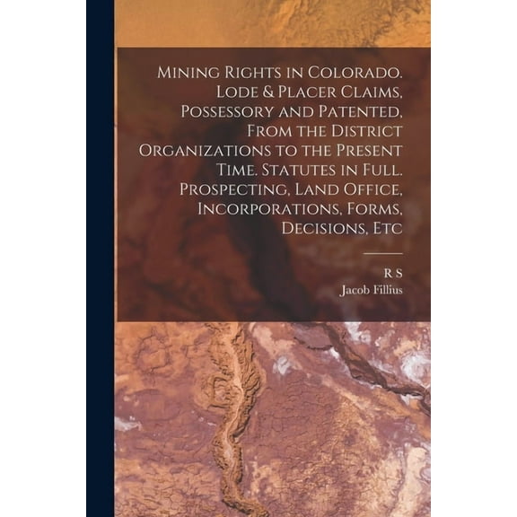 Mining Rights in Colorado. Lode & Placer Claims, Possessory and Patented, From the District Organizations to the Pre, (Paperback)