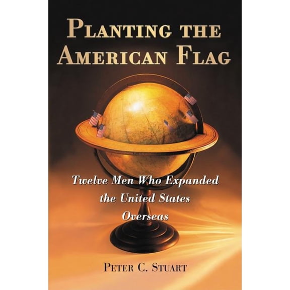 Planting the American Flag: Twelve Men Who Expanded the United States Overseas, (Paperback)