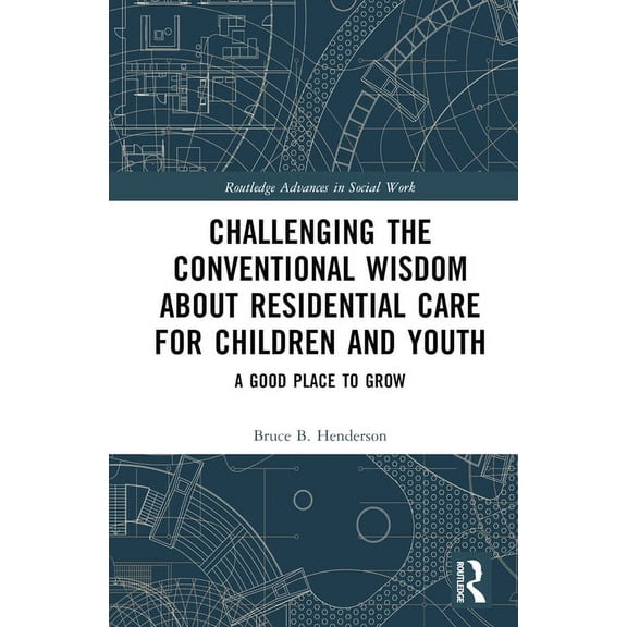 Routledge Advances in Social Work Challenging the Conventional Wisdom about Residential Care for Children and Youth: A Good Place to Grow, (Hardcover)