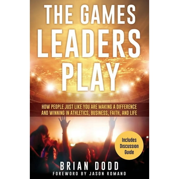 The Games Leaders Play: How People just like YOU are Making a Difference and Winning in Athletics, Business, Faith, and , (Paperback)