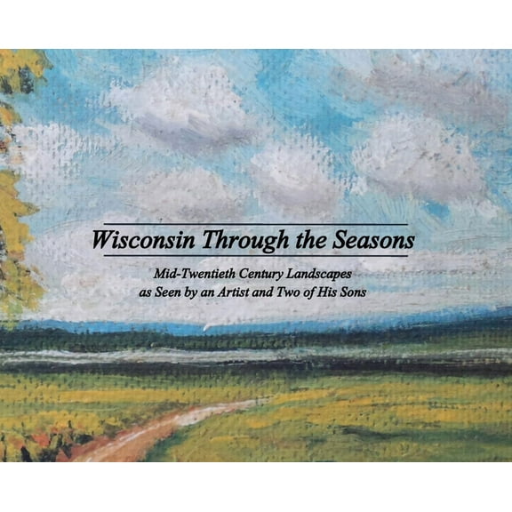 Wisconsin Through the Seasons: Mid-Twentieth Century Landscapes as Seen by an Artist and Two of His Sons, (Hardcover)