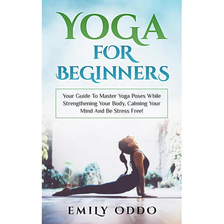 Yoga: For Beginners: Your Guide To Master Yoga Poses While Strengthening Your Body, Calming Your Mind And Be Stress Free! - (Best Yoga Poses For Stress)