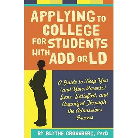 Applying to College for Students With ADD or LD : A Guide to Keep You (and Your Parents) Sane, Satisfied, and Organized Through the Admission (Best Colleges For Ld Students)