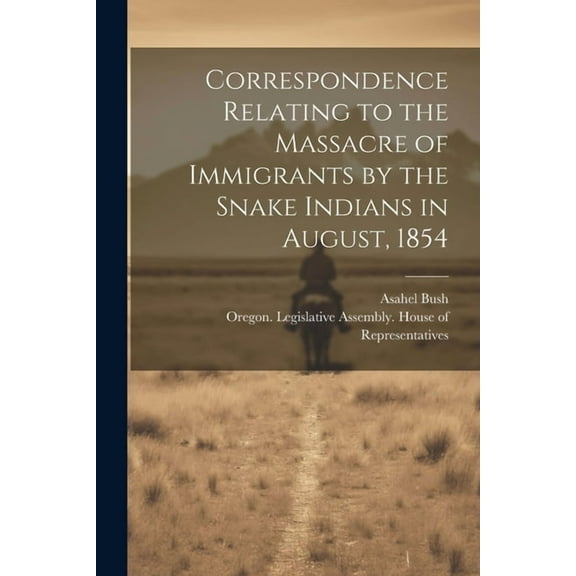 Correspondence Relating to the Massacre of Immigrants by the Snake Indians in August, 1854 (Paperback)