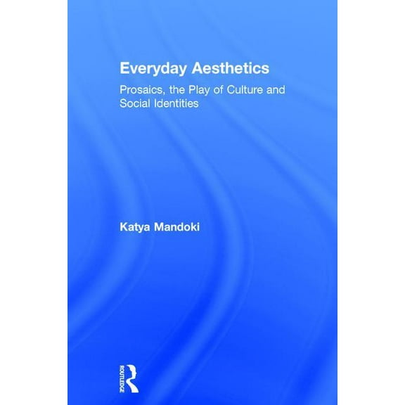 Everyday Aesthetics: Prosaics, the Play of Culture and Social Identities, (Hardcover)