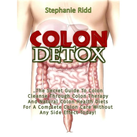 Colon Detox: The Secret Guide To Colon Cleanse Through Colon Therapy And Natural Colon Health Diets For A Complete Colon Care Without Any Side Effect Today! -