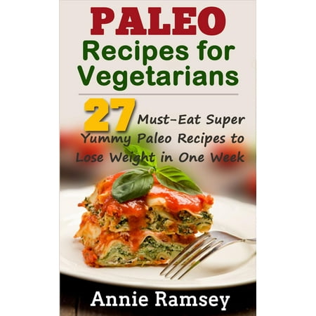 Paleo Recipes for Vegetarians: 27 Must-eat Super Yummy Paleo Recipes to Lose Weight In One Week! - (Best Way To Lose Weight As A Vegetarian)