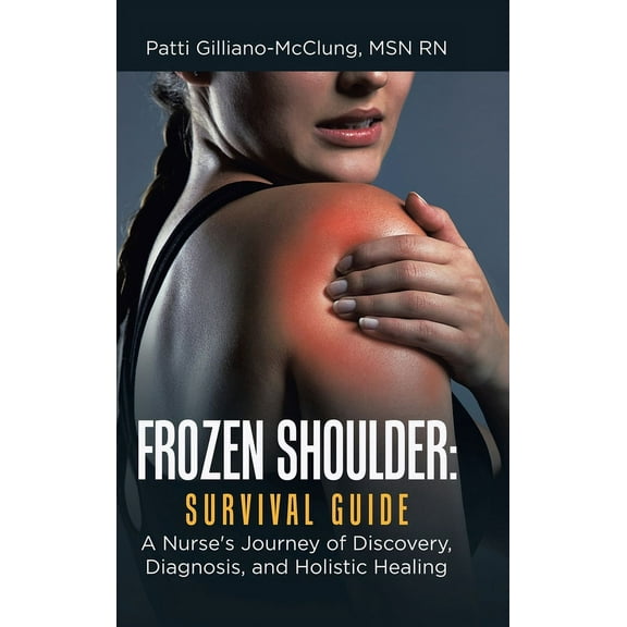 Frozen Shoulder: Survival Guide: A Nurse's Journey of Discovery, Diagnosis, and Holistic Healing, (Hardcover)