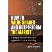 How to Value Shares and Outperform the Market: A Simple, New and Effective Approach to Value Investing -- Glenn Martin
