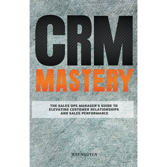 CRM Mastery: The Sales Ops Manager's Guide to Elevating Customer Relationships and Sales Performance, (Paperback)