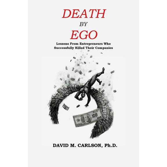 Death By Ego: Lessons From Entrepreneurs Who Successfully Killed Their Companies (Paperback)