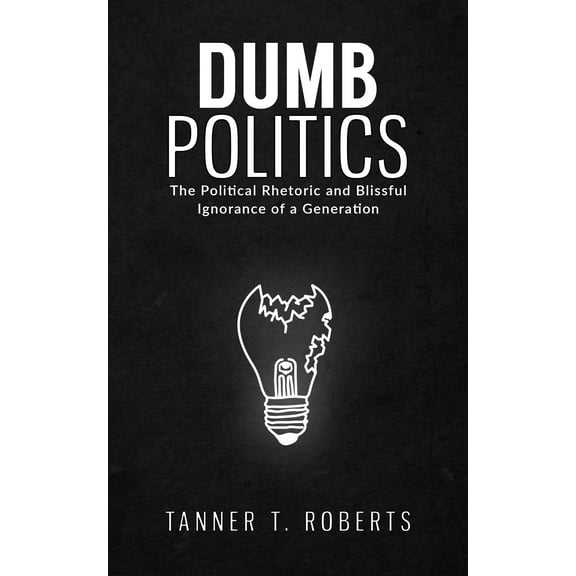 Dumb Politics: The Political Rhetoric and Blissful Ignorance of a Generation (Hardcover)