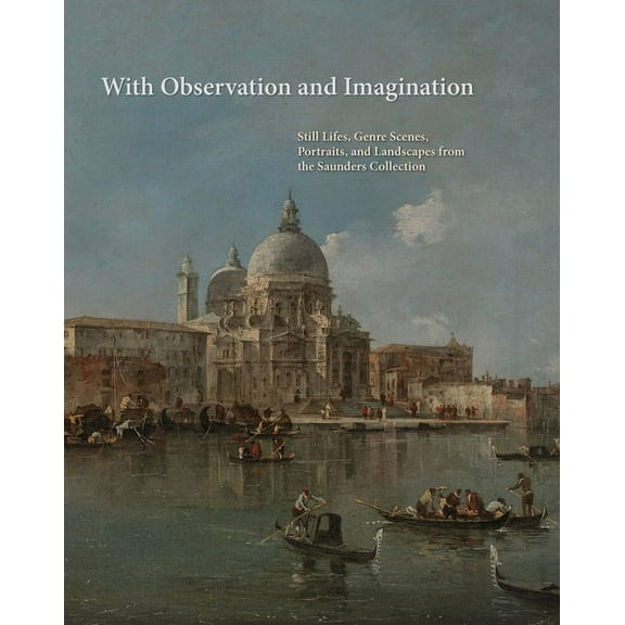 With Observation and Imagination : Still Lives, Genre Scenes, Portraits, and Landscapes from the Saunders Collection (Hardcover)