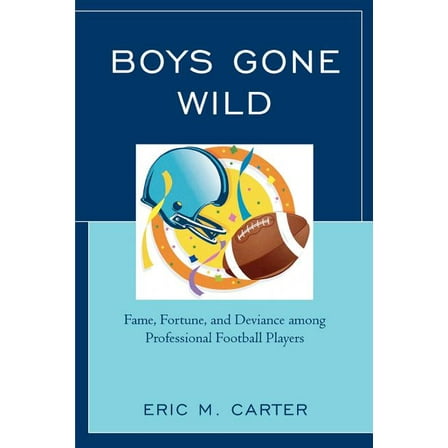 Boys Gone Wild: Fame, Fortune, and Deviance Among Professional Football Players, (Paperback)