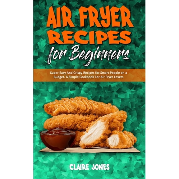 Air Fryer Recipes For Beginners : Super Easy And Crispy Recipes for Smart People on a Budget. A Simple Cookbook For Air Fryer Lovers (Hardcover)