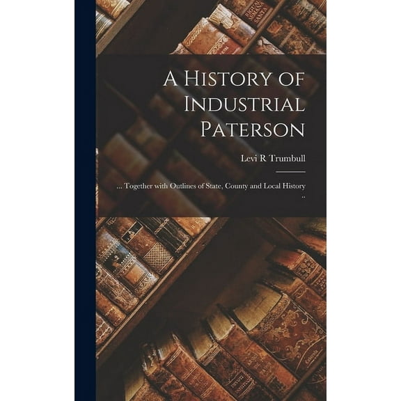 A History of Industrial Paterson : ... Together With Outlines of State, County and Local History .. (Hardcover)