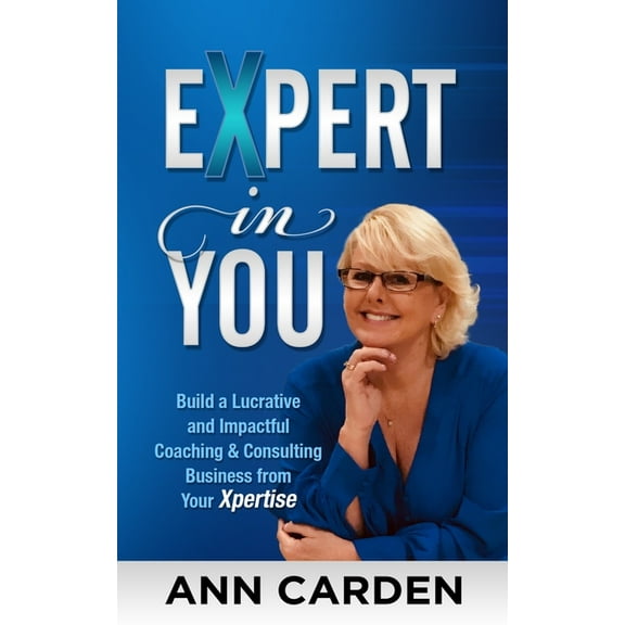 Expert in You: Build a Lucrative and Impactful Coaching & Consulting Business from Your Xpertise