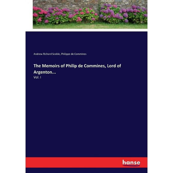 The Memoirs of Philip de Commines, Lord of Argenton...: Vol. I, (Paperback)
