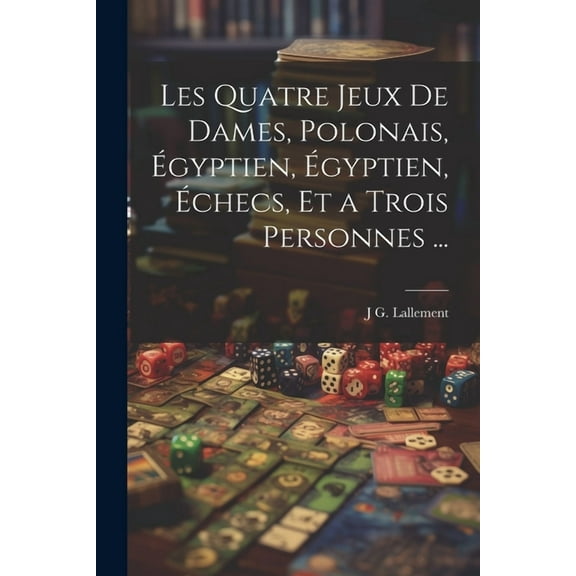 Les Quatre Jeux De Dames, Polonais, Égyptien, Égyptien, Échecs, Et a Trois Personnes ... (Paperback)