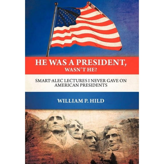 He Was a President, Wasn't He? : Smart-Alec Lectures I Never Gave on American Presidents