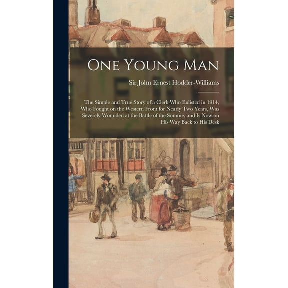 One Young Man: the Simple and True Story of a Clerk Who Enlisted in 1914, Who Fought on the Western Front for Nearly Two Years, Was Severely Wounded at the Battle of the Somme, and is Now on His Way B