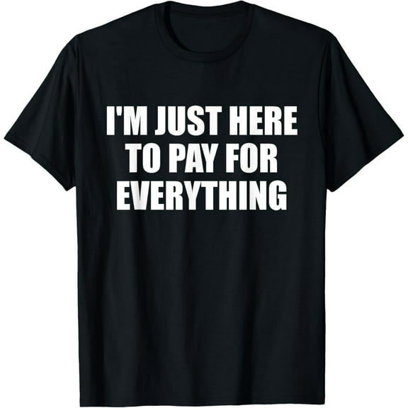 Exquisite and comfortable-I'm Just Here to Pay for Everything Shirt T-Shirt