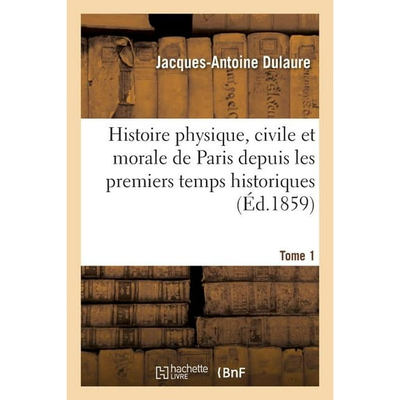 Histoire Physique, Civile Et Morale de Paris Depuis Les Premiers Temps Historiques. Tome 1 (Paperback)