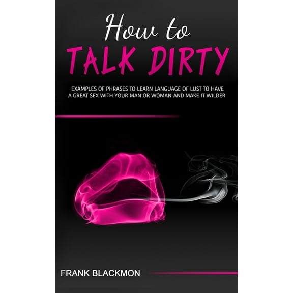 How to Talk Dirty: Examples of Phrases to Learn Language of Lust to Have a Great Sex with your Man or Woman and Make it Wilder (Paperback)
