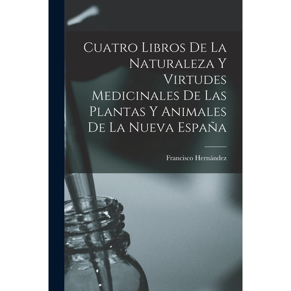 Cuatro Libros De La Naturaleza Y Virtudes Medicinales De Las Plantas Y Animales De La Nueva España, (Paperback)