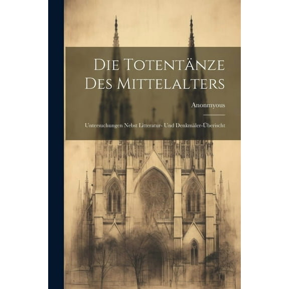 Die Totentänze Des Mittelalters : Untersuchungen Nebst Litteratur- und Denkmäler-Überischt (Paperback)