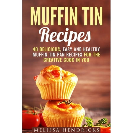 Muffin Tin Recipes: 40 Delicious, Easy and Healthy Muffin Tin Pan Recipes for the Creative Cook in You -