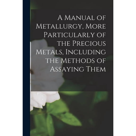 A Manual of Metallurgy, More Particularly of the Precious Metals, Including the Methods of Assaying Them, (Paperback)