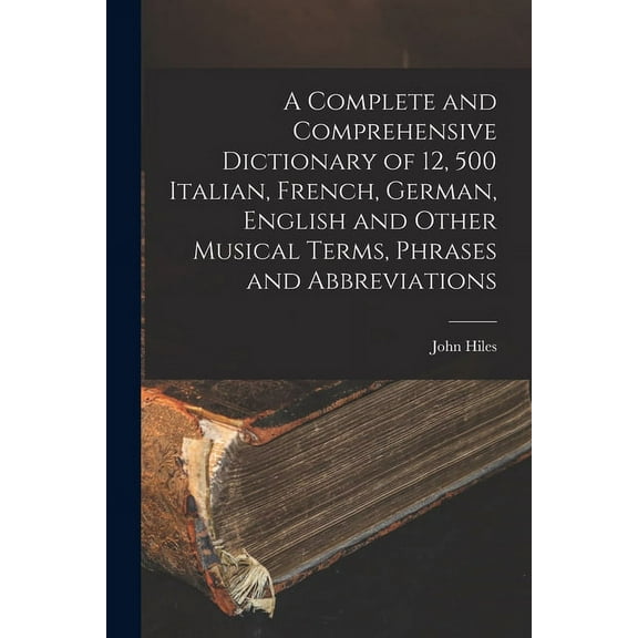 A Complete and Comprehensive Dictionary of 12, 500 Italian, French, German, English and Other Musical Terms, Phrases and Abbreviations (Paperback)
