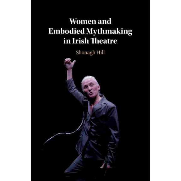 Women and Embodied Mythmaking in Irish Theatre, (Hardcover)