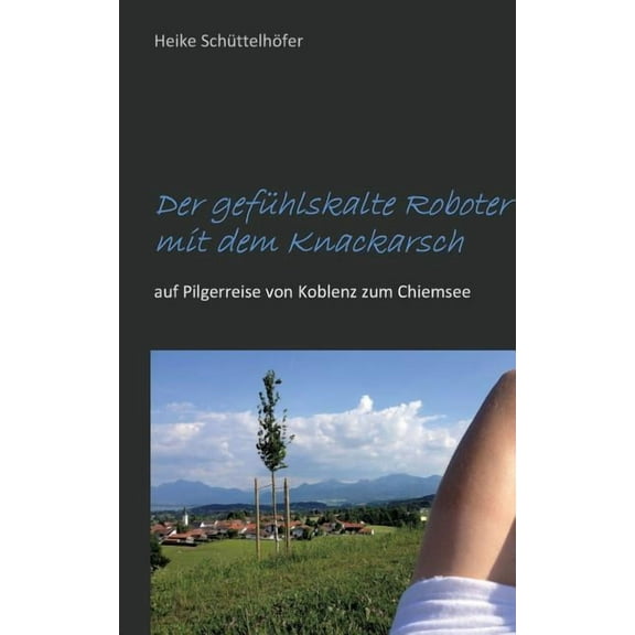 Der gefÃ¼hlskalte Roboter mit dem Knackarsch: auf Pilgerreise von Koblenz zum Chiemsee, (Paperback)