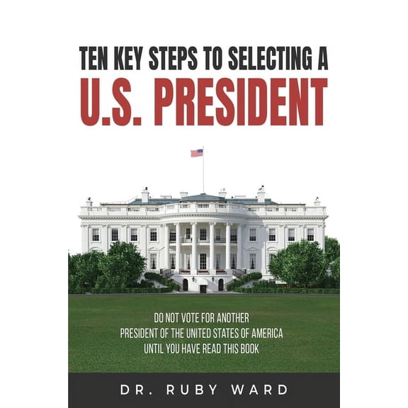Ten Key Steps to Selecting a U.S. President: Do Not Vote for Another President of the United States of America until You, (Paperback)