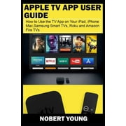 NOBERT YOUNG Apple TV App User Guide: How to Use the TV App on Your iPad, iPhone, Mac, Samsung Smart TVs, Roku and Amazon Fire TVs (Paperback)