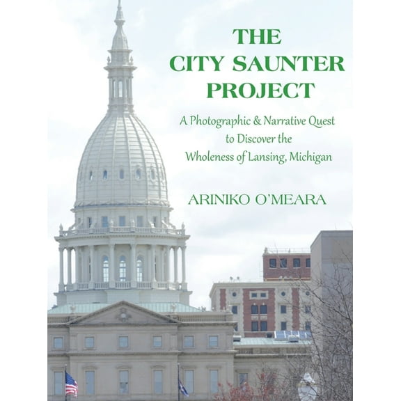 The City Saunter Project : The Photographic & Narrative Quest to Discover the Wholeness of Lansing, Michigan (Hardcover)