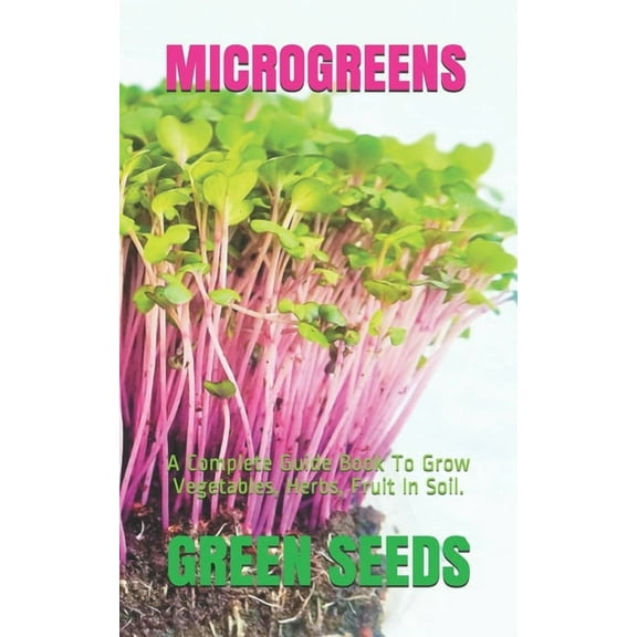 Microgreens: A Complete Guide Book To Grow Vegetables, Herbs, Fruit In Soil.