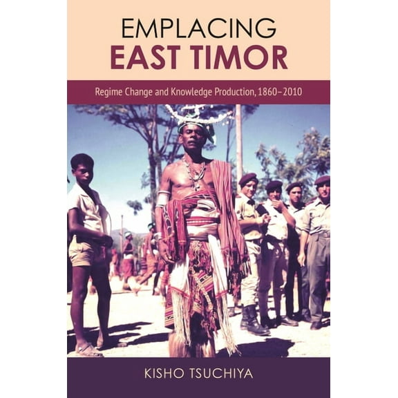 Emplacing East Timor: Regime Change and Knowledge Production, 1860-2010, (Paperback)