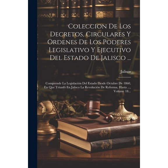 Coleccion De Los Decretos, Circulares Y Ordenes De Los Poderes Legislativo Y Ejecutivo Del Estado De Jalisco ...: Comprende La Legislación Del Estado Desde Octubre De 1860, En Que Triunfó En Jalisco L