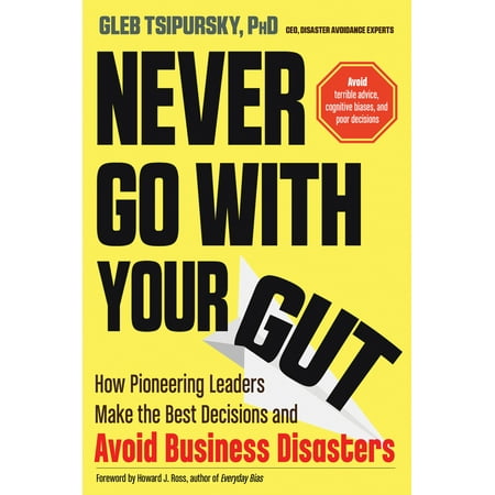 Never Go with Your Gut : How Pioneering Leaders Make the Best Decisions and Avoid Business Disasters (Avoid Terrible Advice, Cognitive Biases, and Poor (Best Business To Go Into)