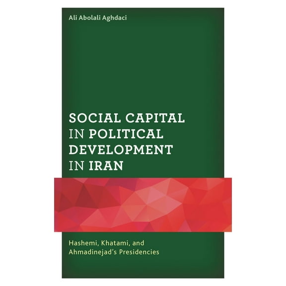 Social Capital in Political Development in Iran: Hashemi, Khatami, and Ahmadinejad's Presidencies, (Hardcover)