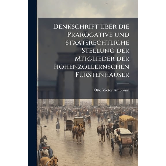 Denkschrift Ã1/4ber die Prärogative und staatsrechtliche Stellung der Mitglieder der hohenzollernschen FÃ1/4rstenhäuser, (Paperback)