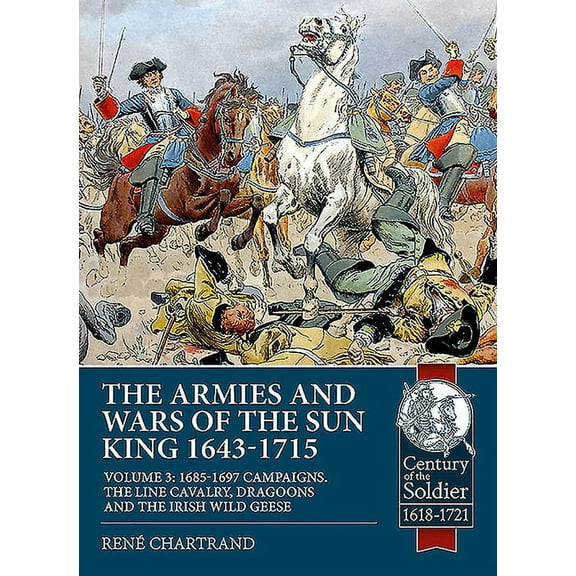 Armies and Wars of the Sun King 1643-1715 : The Cavalry of Louis XIV