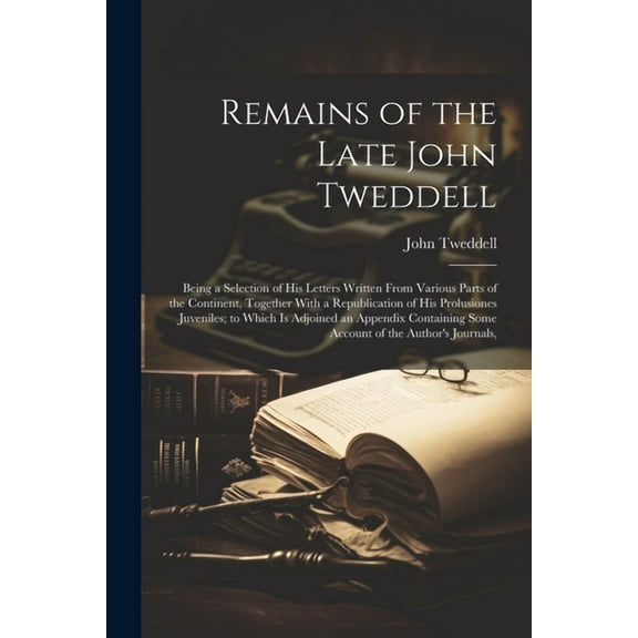 Remains of the Late John Tweddell: Being a Selection of His Letters Written From Various Parts of the Continent, Together With a Republication of His Prolusiones Juveniles; to Which Is Adjoined an App