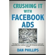 Crushing It with Facebook Ads : The Beginner's Guide to Lowering Acquisition Costs and Expanding Your Customer Base with Facebook Advertising in 2019 (Paperback)