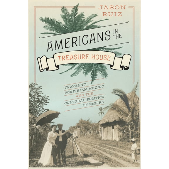 Americans in the Treasure House: Travel to Porfirian Mexico and the Cultural Politics of Empire, (Paperback)